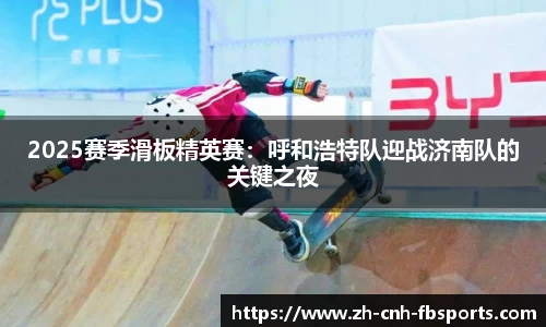 2025赛季滑板精英赛：呼和浩特队迎战济南队的关键之夜
