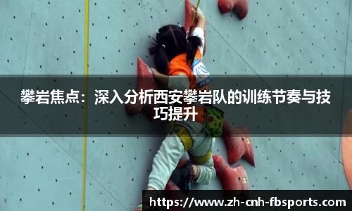 攀岩焦点：深入分析西安攀岩队的训练节奏与技巧提升